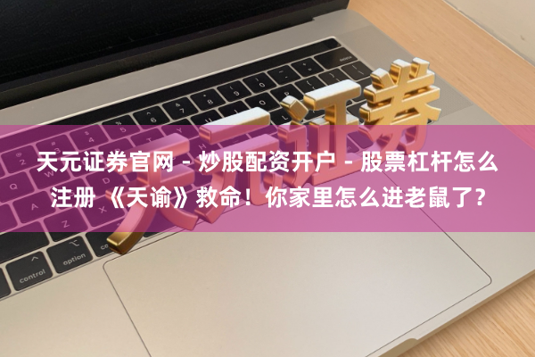 天元证券官网 - 炒股配资开户 - 股票杠杆怎么注册 《天谕》救命！你家里怎么进老鼠了？