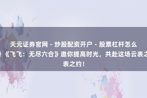 天元证券官网 - 炒股配资开户 - 股票杠杆怎么注册 《飞飞：无尽六合》邀你提高时光，共赴这场云表之约！