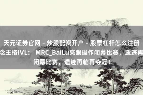 天元证券官网 - 炒股配资开户 - 股票杠杆怎么注册 第五东说念主格IVL： MRC_BaiLu亮眼操作闭幕比赛，遗迹再临再夺冠！
