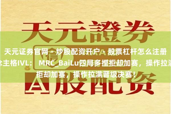 天元证券官网 - 炒股配资开户 - 股票杠杆怎么注册 第五东说念主格IVL： MRC_BaiLu四局多捏拒却加赛，操作拉满晋级决赛！