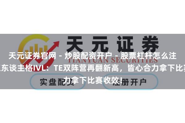 天元证券官网 - 炒股配资开户 - 股票杠杆怎么注册 第五东谈主格IVL：TE双阵营再翻新高，皆心合力拿下比赛收效！