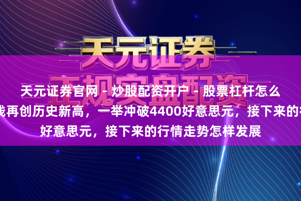 天元证券官网 - 炒股配资开户 - 股票杠杆怎么注册 现货黄金价钱再创历史新高，一举冲破4400好意思元，接下来的行情走势怎样发展