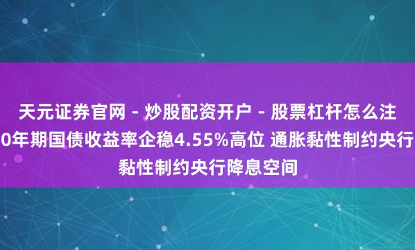 天元证券官网 - 炒股配资开户 - 股票杠杆怎么注册 英国10年期国债收益率企稳4.55%高位 通胀黏性制约央行降息空间