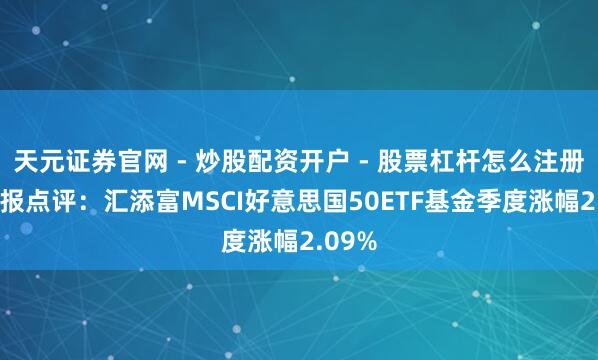 天元证券官网 - 炒股配资开户 - 股票杠杆怎么注册 四季报点评：汇添富MSCI好意思国50ETF基金季度涨幅2.09%