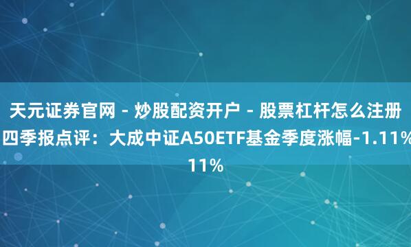 天元证券官网 - 炒股配资开户 - 股票杠杆怎么注册 四季报点评：大成中证A50ETF基金季度涨幅-1.11%