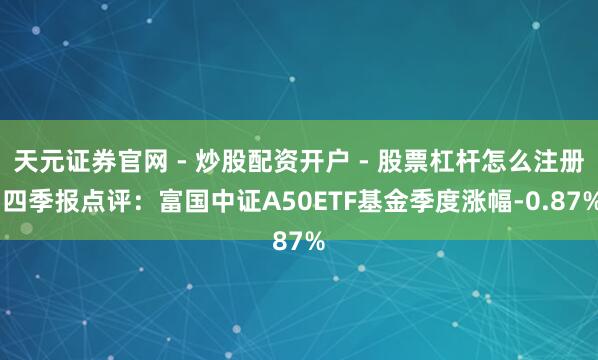 天元证券官网 - 炒股配资开户 - 股票杠杆怎么注册 四季报点评：富国中证A50ETF基金季度涨幅-0.87%