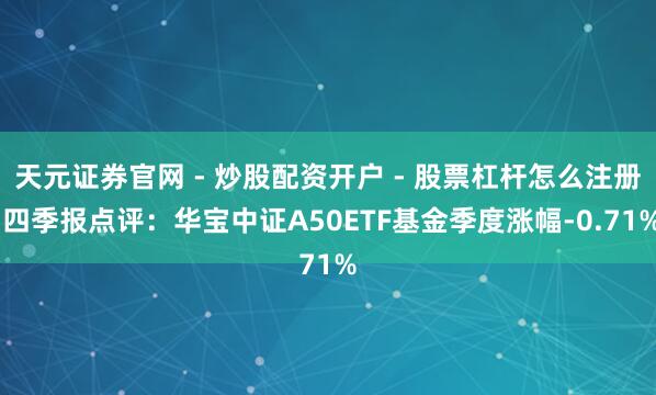 天元证券官网 - 炒股配资开户 - 股票杠杆怎么注册 四季报点评：华宝中证A50ETF基金季度涨幅-0.71%
