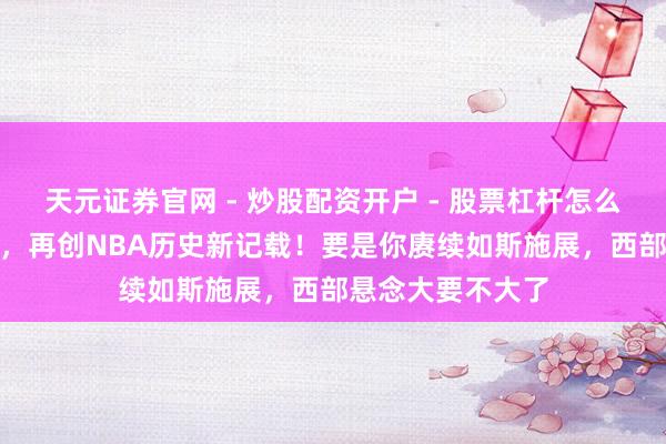 天元证券官网 - 炒股配资开户 - 股票杠杆怎么注册 带队6连胜，再创NBA历史新记载！要是你赓续如斯施展，西部悬念大要不大了