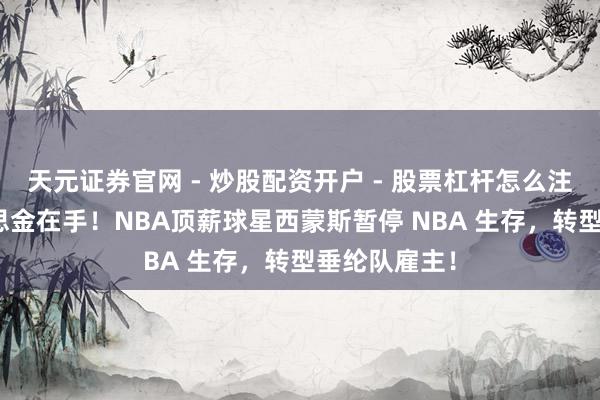 天元证券官网 - 炒股配资开户 - 股票杠杆怎么注册 2亿好意思金在手！NBA顶薪球星西蒙斯暂停 NBA 生存，转型垂纶队雇主！