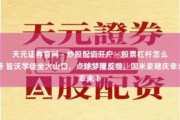 天元证券官网 - 炒股配资开户 - 股票杠杆怎么注册 皆沃学徒坐火山口，点球梦魇反噬，国米豪赌庆幸未卜