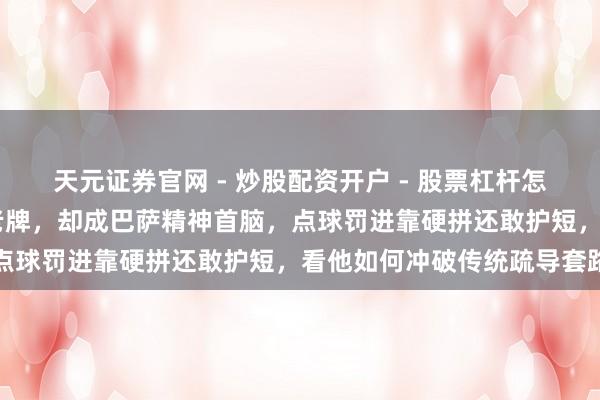 天元证券官网 - 炒股配资开户 - 股票杠杆怎么注册 拉菲尼亚不是苍老牌，却成巴萨精神首脑，点球罚进靠硬拼还敢护短，看他如何冲破传统疏导套路