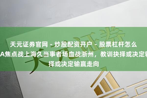 天元证券官网 - 炒股配资开户 - 股票杠杆怎么注册 CBA焦点战上海久当事者场血战浙州，教训抉择或决定输赢走向