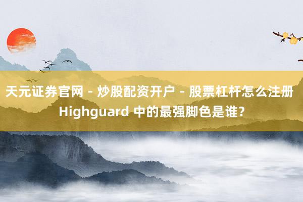 天元证券官网 - 炒股配资开户 - 股票杠杆怎么注册 Highguard 中的最强脚色是谁？