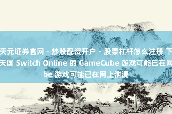 天元证券官网 - 炒股配资开户 - 股票杠杆怎么注册 下一批任天国 Switch Online 的 GameCube 游戏可能已在网上泄漏