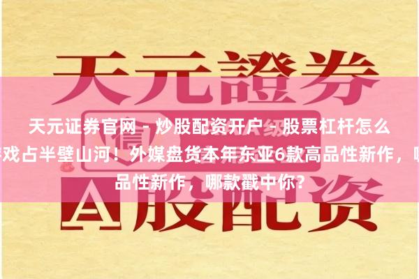 天元证券官网 - 炒股配资开户 - 股票杠杆怎么注册 国产游戏占半壁山河！外媒盘货本年东亚6款高品性新作，哪款戳中你？