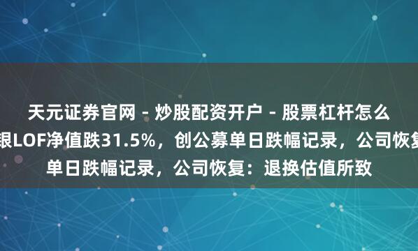天元证券官网 - 炒股配资开户 - 股票杠杆怎么注册 国投瑞银白银LOF净值跌31.5%，创公募单日跌幅记录，公司恢复：退换估值所致