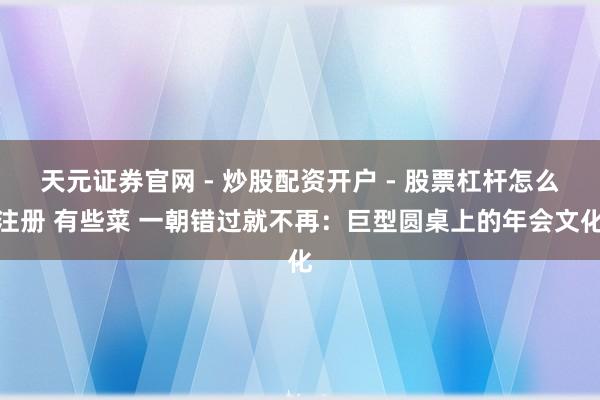 天元证券官网 - 炒股配资开户 - 股票杠杆怎么注册 有些菜 一朝错过就不再：巨型圆桌上的年会文化