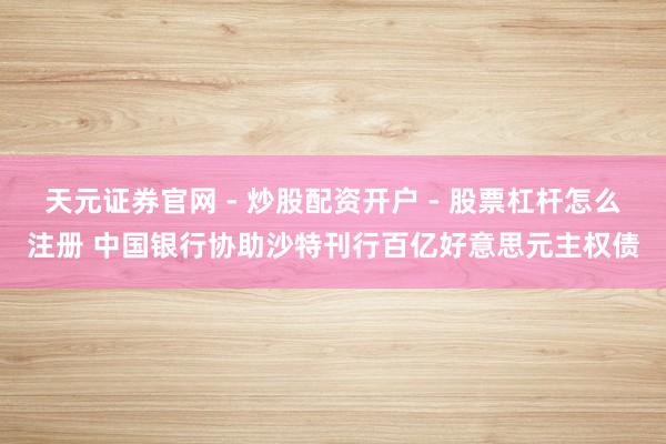 天元证券官网 - 炒股配资开户 - 股票杠杆怎么注册 中国银行协助沙特刊行百亿好意思元主权债
