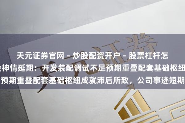 天元证券官网 - 炒股配资开户 - 股票杠杆怎么注册 广联航空部分募投神情延期：开发装配调试不足预期重叠配套基础枢纽成就滞后所致，公司事迹短期承压