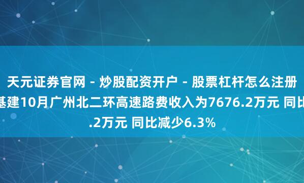 天元证券官网 - 炒股配资开户 - 股票杠杆怎么注册 越秀交通基建10月广州北二环高速路费收入为7676.2万元 同比减少6.3%