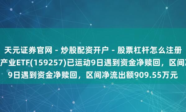 天元证券官网 - 炒股配资开户 - 股票杠杆怎么注册 汇添富国证通用航空产业ETF(159257)已运动9日遇到资金净赎回，区间净流出额909.55万元