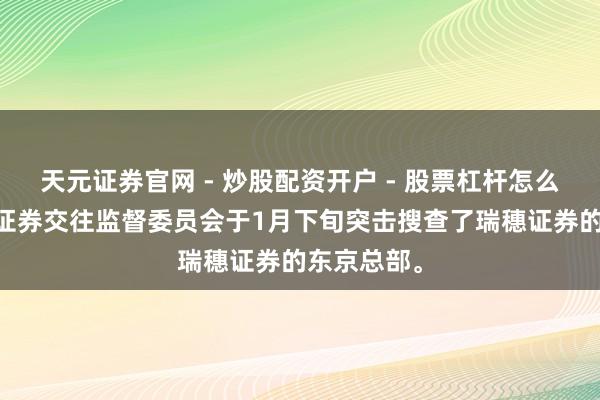 天元证券官网 - 炒股配资开户 - 股票杠杆怎么注册 日本证券交往监督委员会于1月下旬突击搜查了瑞穗证券的东京总部。