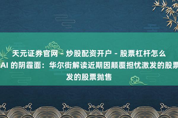 天元证券官网 - 炒股配资开户 - 股票杠杆怎么注册 AI 的阴霾面：华尔街解读近期因颠覆担忧激发的股票抛售