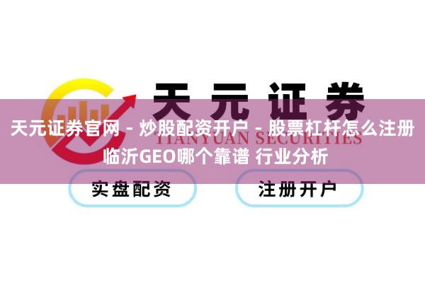 天元证券官网 - 炒股配资开户 - 股票杠杆怎么注册 临沂GEO哪个靠谱 行业分析