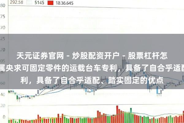 天元证券官网 - 炒股配资开户 - 股票杠杆怎么注册 广州旭辰金属央求可固定零件的运载台车专利，具备了自合乎适配、踏实固定的优点