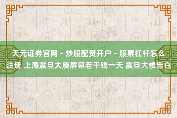 天元证券官网 - 炒股配资开户 - 股票杠杆怎么注册 上海震旦大厦屏幕若干钱一天 震旦大楼告白