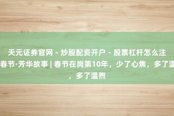 天元证券官网 - 炒股配资开户 - 股票杠杆怎么注册 春节·芳华故事 | 春节在岗第10年，少了心焦，多了温煦