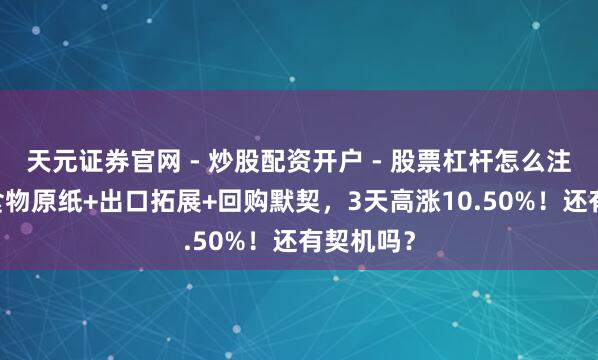 天元证券官网 - 炒股配资开户 - 股票杠杆怎么注册 医疗食物原纸+出口拓展+回购默契，3天高涨10.50%！还有契机吗？