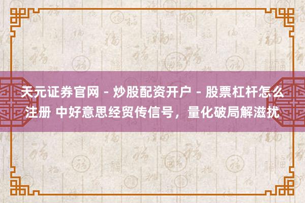 天元证券官网 - 炒股配资开户 - 股票杠杆怎么注册 中好意思经贸传信号，量化破局解滋扰