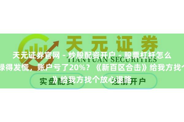 天元证券官网 - 炒股配资开户 - 股票杠杆怎么注册 股票绿得发慌，账户亏了20%？《新百区合击》给我方找个放心退路