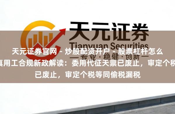 天元证券官网 - 炒股配资开户 - 股票杠杆怎么注册 2025天真用工合规新政解读:委用代征天禀已废止,审定个税等同偷税漏税