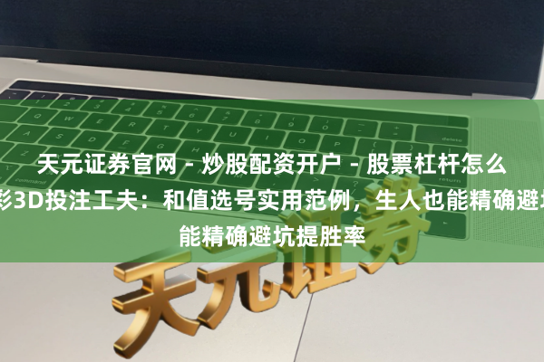 天元证券官网 - 炒股配资开户 - 股票杠杆怎么注册 福彩3D投注工夫:和值选号实用范例,生人也能精确避坑提胜率