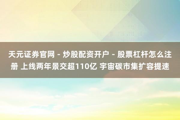 天元证券官网 - 炒股配资开户 - 股票杠杆怎么注册 上线两年景交超110亿 宇宙碳市集扩容提速