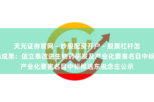 天元证券官网 - 炒股配资开户 - 股票杠杆怎么注册 信立泰招标成果：信立泰改进生物药研发及产业化要害名目中标候选东说念主公示
