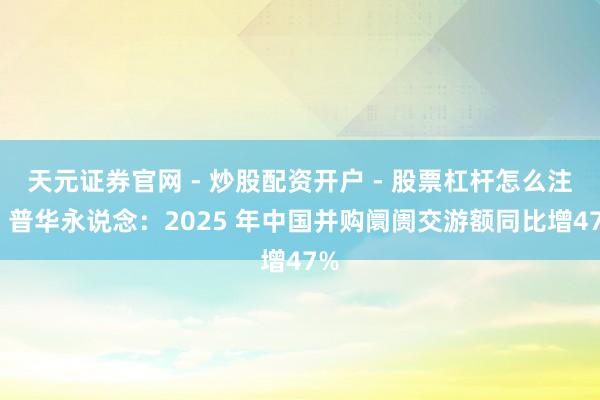 天元证券官网 - 炒股配资开户 - 股票杠杆怎么注册 普华永说念：2025 年中国并购阛阓交游额同比增47%