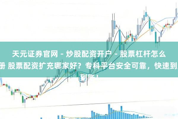 天元证券官网 - 炒股配资开户 - 股票杠杆怎么注册 股票配资扩充哪家好？专科平台安全可靠，快速到账！