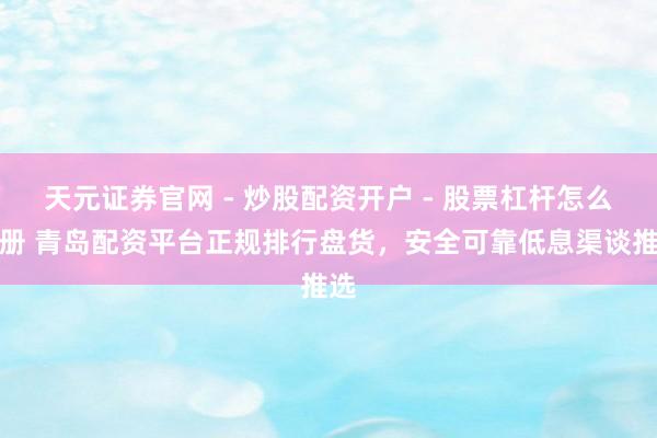 天元证券官网 - 炒股配资开户 - 股票杠杆怎么注册 青岛配资平台正规排行盘货，安全可靠低息渠谈推选