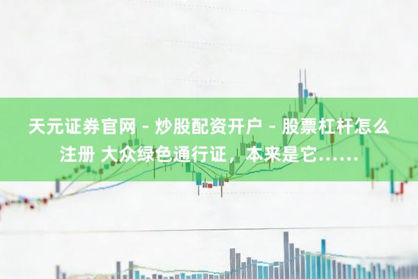 天元证券官网 - 炒股配资开户 - 股票杠杆怎么注册 大众绿色通行证，本来是它……