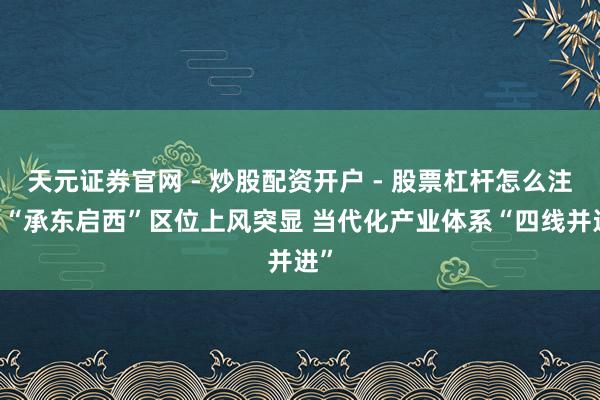天元证券官网 - 炒股配资开户 - 股票杠杆怎么注册 “承东启西”区位上风突显 当代化产业体系“四线并进”