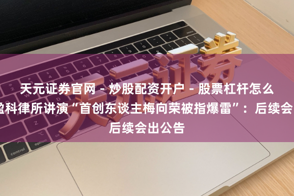 天元证券官网 - 炒股配资开户 - 股票杠杆怎么注册 盈科律所讲演“首创东谈主梅向荣被指爆雷”：后续会出公告