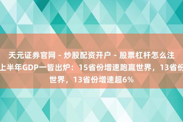 天元证券官网 - 炒股配资开户 - 股票杠杆怎么注册 31省份上半年GDP一皆出炉：15省份增速跑赢世界，13省份增速超6%