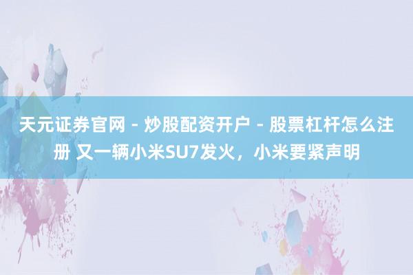 天元证券官网 - 炒股配资开户 - 股票杠杆怎么注册 又一辆小米SU7发火，小米要紧声明
