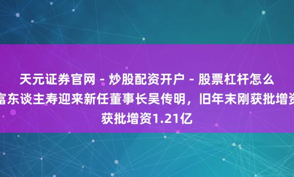 天元证券官网 - 炒股配资开户 - 股票杠杆怎么注册 国富东谈主寿迎来新任董事长吴传明，旧年末刚获批增资1.21亿