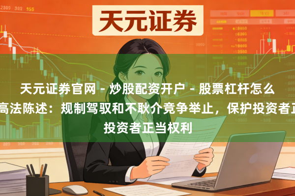 天元证券官网 - 炒股配资开户 - 股票杠杆怎么注册 最高法陈述:规制驾驭和不耿介竞争举止,保护投资者正当权利