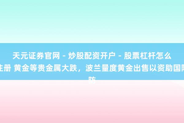 天元证券官网 - 炒股配资开户 - 股票杠杆怎么注册 黄金等贵金属大跌，波兰量度黄金出售以资助国防