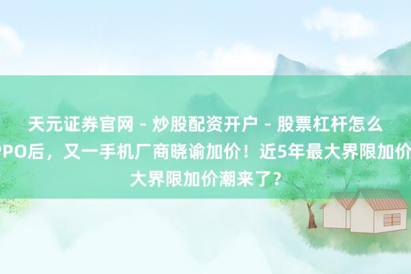 天元证券官网 - 炒股配资开户 - 股票杠杆怎么注册 OPPO后，又一手机厂商晓谕加价！近5年最大界限加价潮来了？